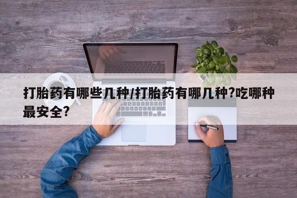 网上打胎药私人店,打胎药专卖打胎药有哪些几种/打胎药有哪几种?吃哪种最安全?