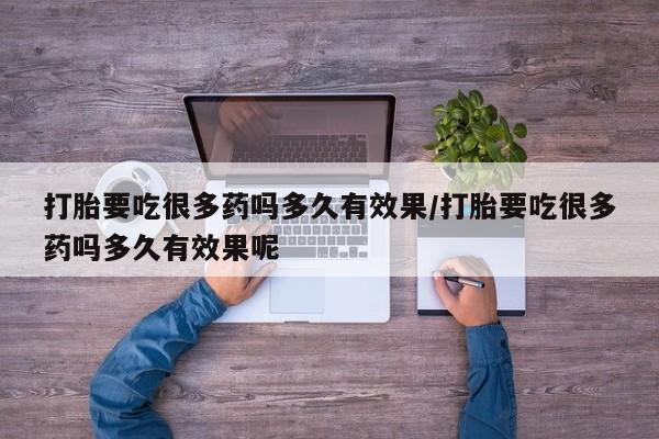 网上打胎药私人店,打胎药专卖打胎要吃很多药吗多久有效果/打胎要吃很多药吗多久有效果呢