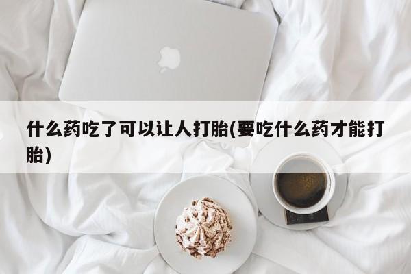 网上打胎药私人店,打胎药专卖什么药吃了可以让人打胎(要吃什么药才能打胎)