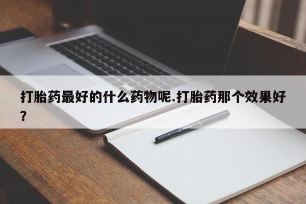 网上打胎药私人店,打胎药专卖打胎药最好的什么药物呢.打胎药那个效果好？