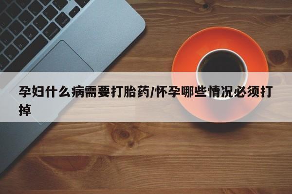 网上打胎药私人店,打胎药专卖孕妇什么病需要打胎药/怀孕哪些情况必须打掉