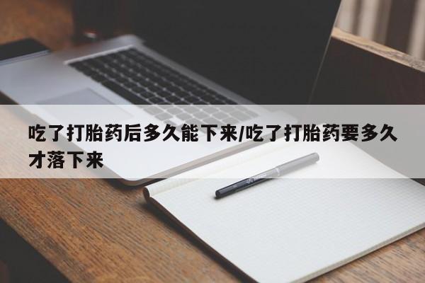 网上打胎药私人店,打胎药专卖吃了打胎药后多久能下来/吃了打胎药要多久才落下来