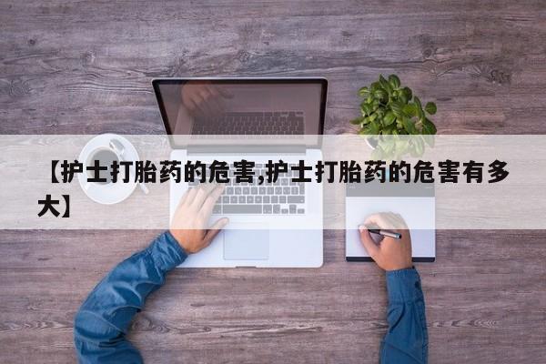 网上打胎药私人店,打胎药专卖【护士打胎药的危害,护士打胎药的危害有多大】