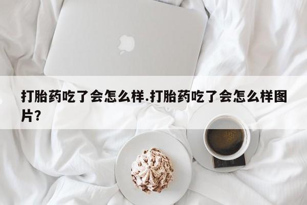 网上打胎药私人店,打胎药专卖打胎药吃了会怎么样.打胎药吃了会怎么样图片？