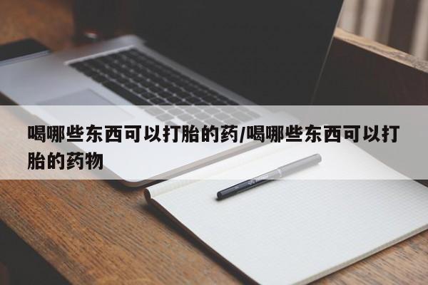 网上打胎药私人店,打胎药专卖喝哪些东西可以打胎的药/喝哪些东西可以打胎的药物