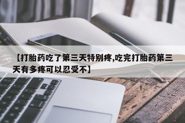 网上打胎药私人店,打胎药专卖【打胎药吃了第三天特别疼,吃完打胎药第三天有多疼可以忍受不】