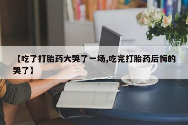 网上打胎药私人店,打胎药专卖【吃了打胎药大哭了一场,吃完打胎药后悔的哭了】