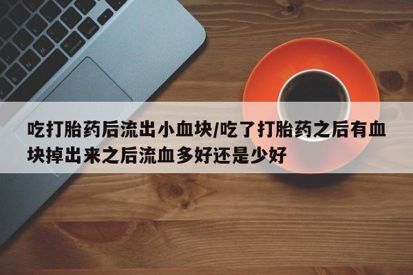 网上打胎药私人店,打胎药专卖吃打胎药后流出小血块/吃了打胎药之后有血块掉出来之后流血多好还是少好
