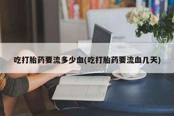网上打胎药私人店,打胎药专卖吃打胎药要流多少血(吃打胎药要流血几天)