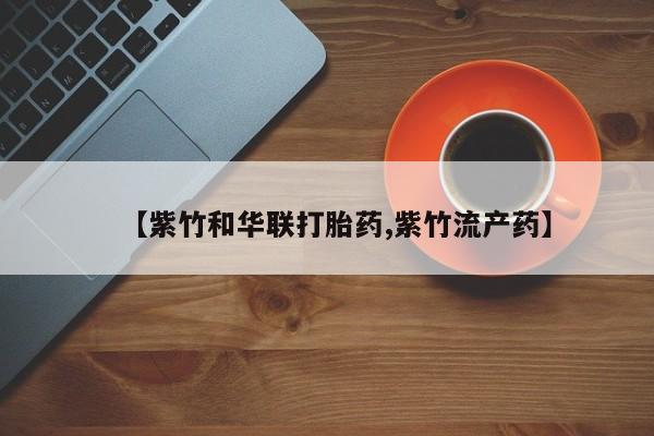 网上打胎药私人店,打胎药专卖【紫竹和华联打胎药,紫竹流产药】