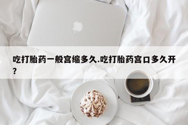 网上打胎药私人店,打胎药专卖吃打胎药一般宫缩多久.吃打胎药宫口多久开？