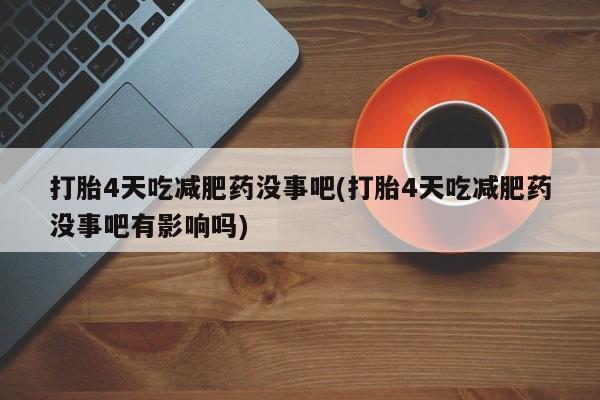 网上打胎药私人店,打胎药专卖打胎4天吃减肥药没事吧(打胎4天吃减肥药没事吧有影响吗)