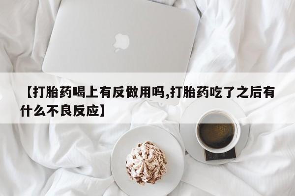 网上打胎药私人店,打胎药专卖【打胎药喝上有反做用吗,打胎药吃了之后有什么不良反应】