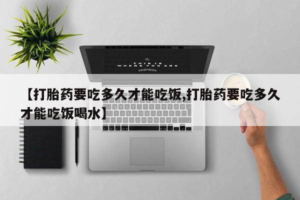 网上打胎药私人店,打胎药专卖【打胎药要吃多久才能吃饭,打胎药要吃多久才能吃饭喝水】