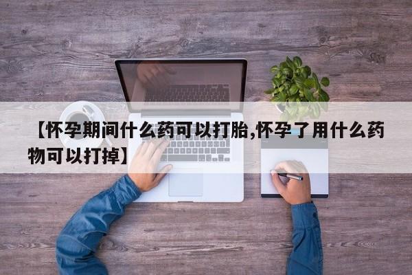 网上打胎药私人店,打胎药专卖【怀孕期间什么药可以打胎,怀孕了用什么药物可以打掉】