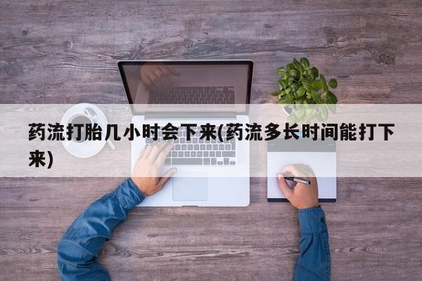 网上打胎药私人店,打胎药专卖药流打胎几小时会下来(药流多长时间能打下来)