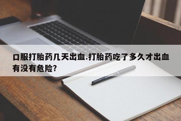 网上打胎药私人店,打胎药专卖口服打胎药几天出血.打胎药吃了多久才出血有没有危险？