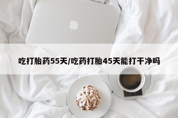 网上打胎药私人店,打胎药专卖吃打胎药55天/吃药打胎45天能打干净吗