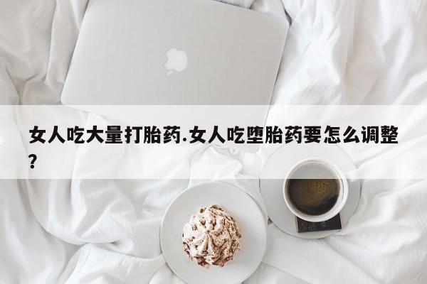网上打胎药私人店,打胎药专卖女人吃大量打胎药.女人吃堕胎药要怎么调整？