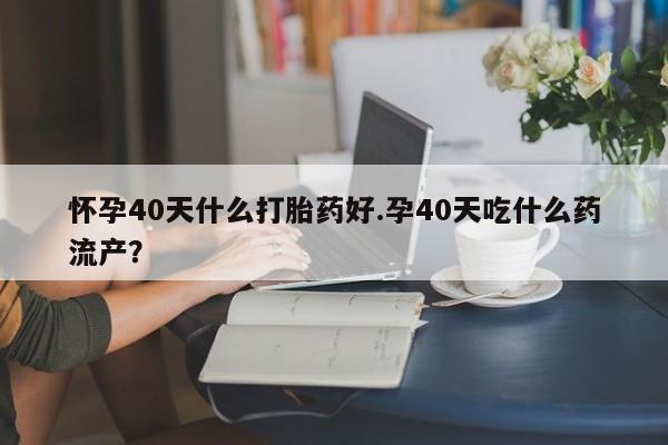 网上打胎药私人店,打胎药专卖怀孕40天什么打胎药好.孕40天吃什么药流产？