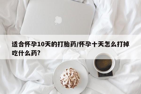 网上打胎药私人店,打胎药专卖适合怀孕10天的打胎药/怀孕十天怎么打掉吃什么药?