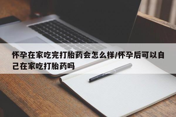 网上打胎药私人店,打胎药专卖怀孕在家吃完打胎药会怎么样/怀孕后可以自己在家吃打胎药吗