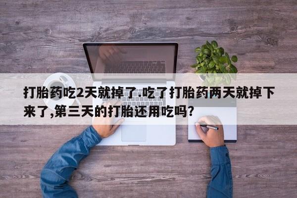网上打胎药私人店,打胎药专卖打胎药吃2天就掉了.吃了打胎药两天就掉下来了,第三天的打胎还用吃吗？