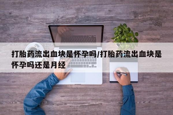 网上打胎药私人店,打胎药专卖打胎药流出血块是怀孕吗/打胎药流出血块是怀孕吗还是月经
