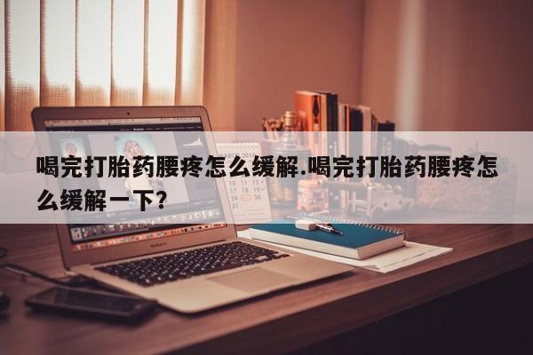 网上打胎药私人店,打胎药专卖喝完打胎药腰疼怎么缓解.喝完打胎药腰疼怎么缓解一下？