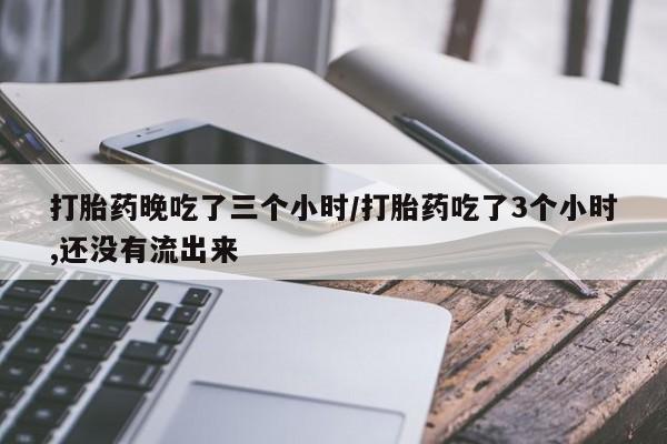 网上打胎药私人店,打胎药专卖打胎药晚吃了三个小时/打胎药吃了3个小时,还没有流出来