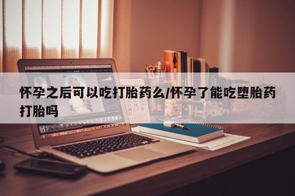 网上打胎药私人店,打胎药专卖怀孕之后可以吃打胎药么/怀孕了能吃堕胎药打胎吗