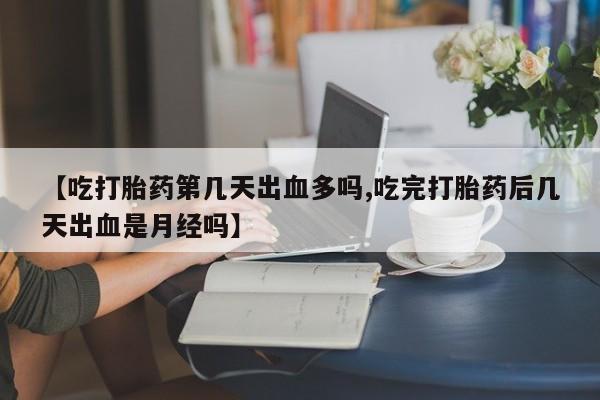 网上打胎药私人店,打胎药专卖【吃打胎药第几天出血多吗,吃完打胎药后几天出血是月经吗】