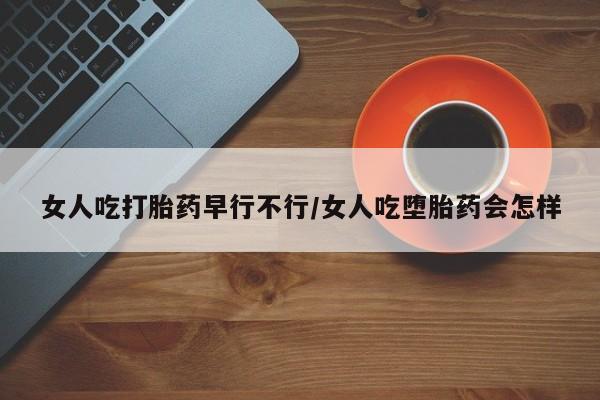 网上打胎药私人店,打胎药专卖女人吃打胎药早行不行/女人吃堕胎药会怎样