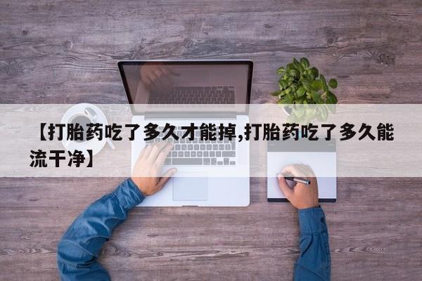 网上打胎药私人店,打胎药专卖【打胎药吃了多久才能掉,打胎药吃了多久能流干净】