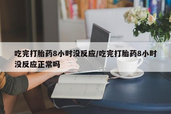 网上打胎药私人店,打胎药专卖吃完打胎药8小时没反应/吃完打胎药8小时没反应正常吗