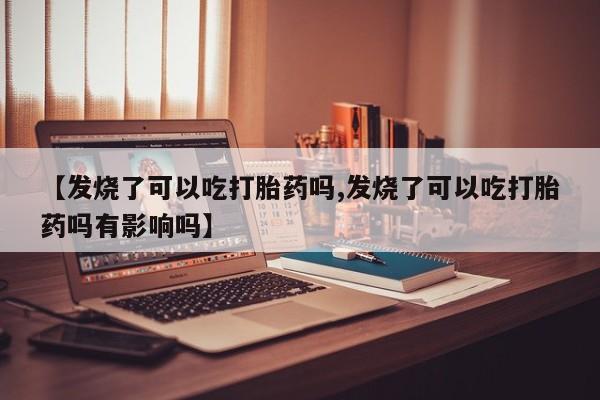 网上打胎药私人店,打胎药专卖【发烧了可以吃打胎药吗,发烧了可以吃打胎药吗有影响吗】