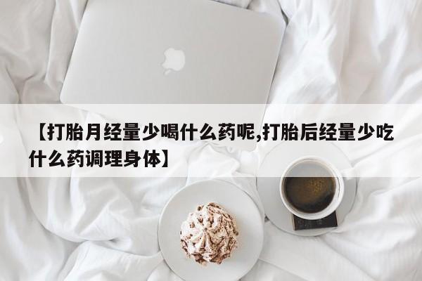 网上打胎药私人店,打胎药专卖【打胎月经量少喝什么药呢,打胎后经量少吃什么药调理身体】