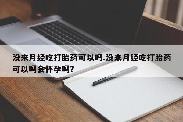 网上打胎药私人店,打胎药专卖没来月经吃打胎药可以吗.没来月经吃打胎药可以吗会怀孕吗？