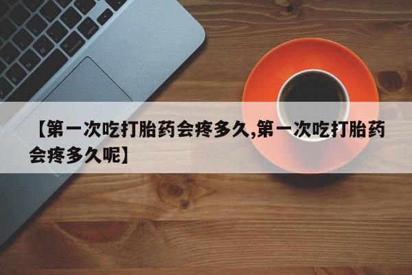 网上打胎药私人店,打胎药专卖【第一次吃打胎药会疼多久,第一次吃打胎药会疼多久呢】