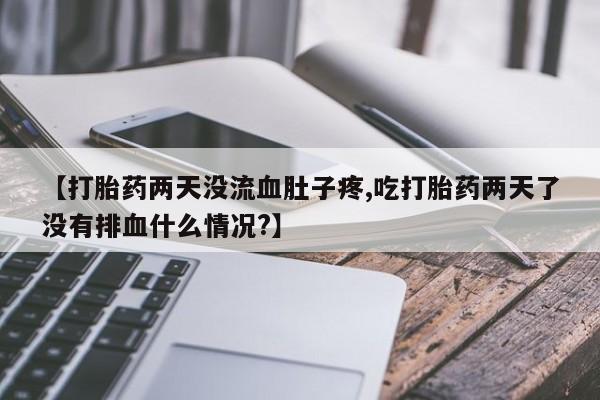 网上打胎药私人店,打胎药专卖【打胎药两天没流血肚子疼,吃打胎药两天了没有排血什么情况?】