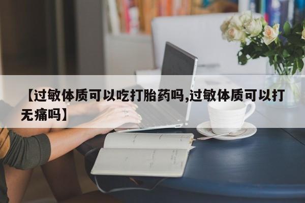 网上打胎药私人店,打胎药专卖【过敏体质可以吃打胎药吗,过敏体质可以打无痛吗】