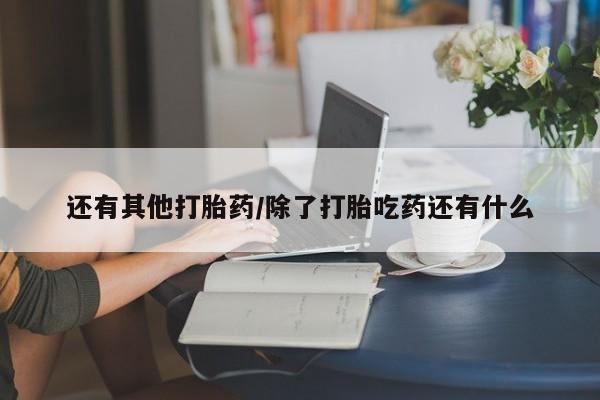 网上打胎药私人店,打胎药专卖还有其他打胎药/除了打胎吃药还有什么