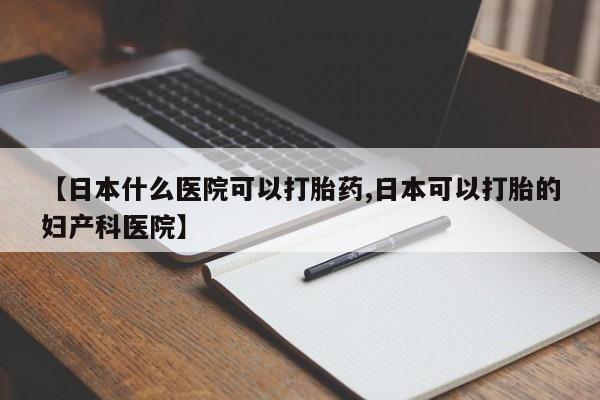 网上打胎药私人店,打胎药专卖【日本什么医院可以打胎药,日本可以打胎的妇产科医院】