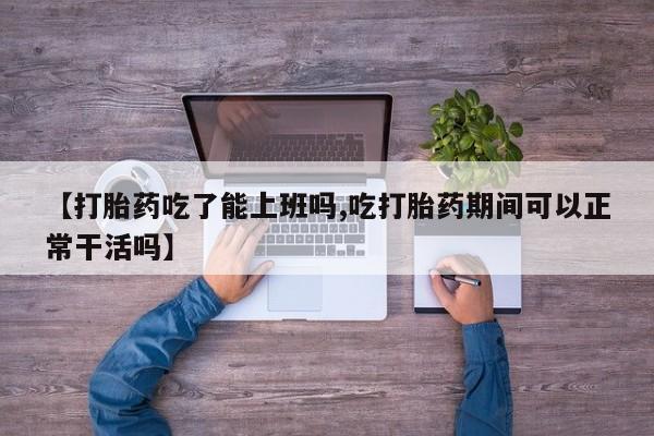 网上打胎药私人店,打胎药专卖【打胎药吃了能上班吗,吃打胎药期间可以正常干活吗】