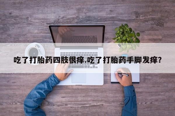 网上打胎药私人店,打胎药专卖吃了打胎药四肢很痒.吃了打胎药手脚发痒？