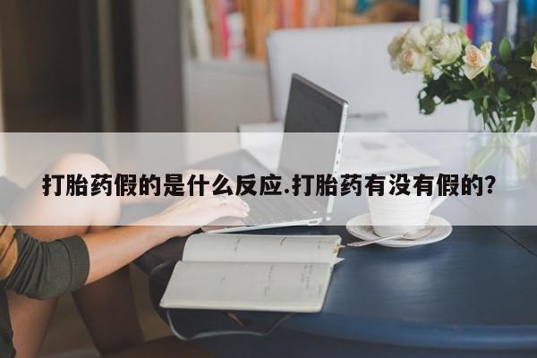 网上打胎药私人店,打胎药专卖打胎药假的是什么反应.打胎药有没有假的？