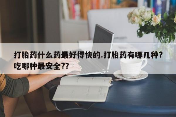 网上打胎药私人店,打胎药专卖打胎药什么药最好得快的.打胎药有哪几种?吃哪种最安全?？