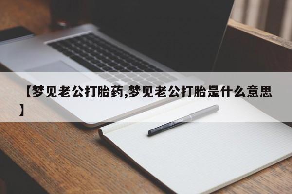网上打胎药私人店,打胎药专卖【梦见老公打胎药,梦见老公打胎是什么意思】