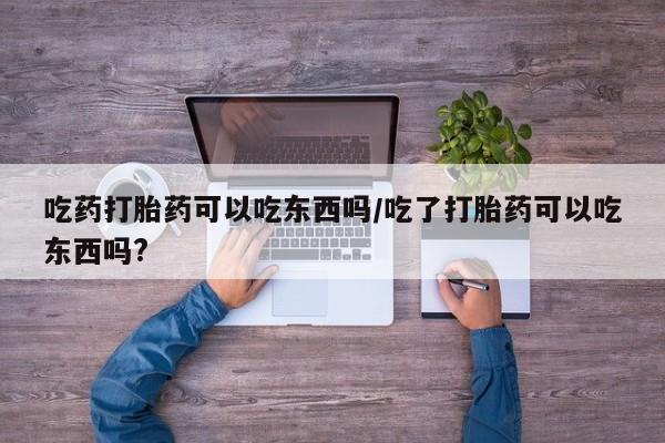 网上打胎药私人店,打胎药专卖吃药打胎药可以吃东西吗/吃了打胎药可以吃东西吗?