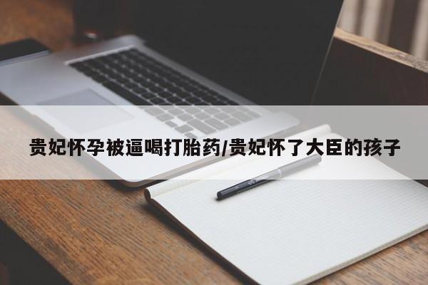 网上打胎药私人店,打胎药专卖贵妃怀孕被逼喝打胎药/贵妃怀了大臣的孩子